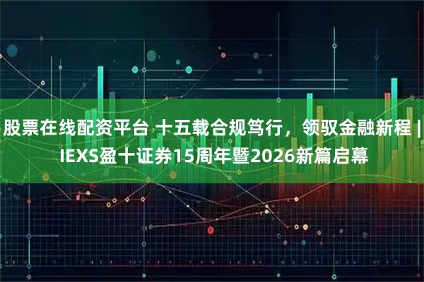 股票在线配资平台 十五载合规笃行，领驭金融新程 | IEXS盈十证券15周年暨2026新篇启幕