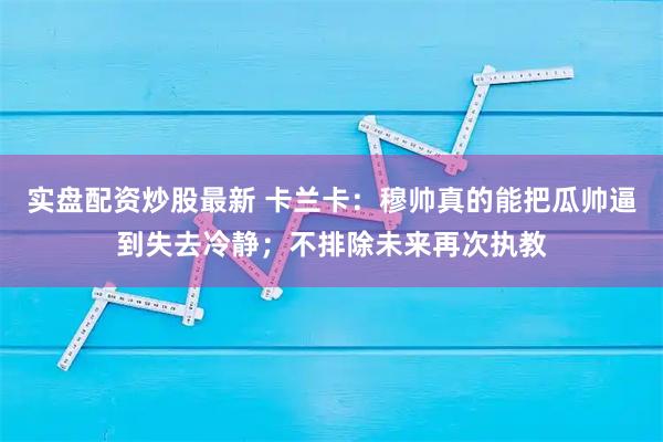 实盘配资炒股最新 卡兰卡：穆帅真的能把瓜帅逼到失去冷静；不排除未来再次执教