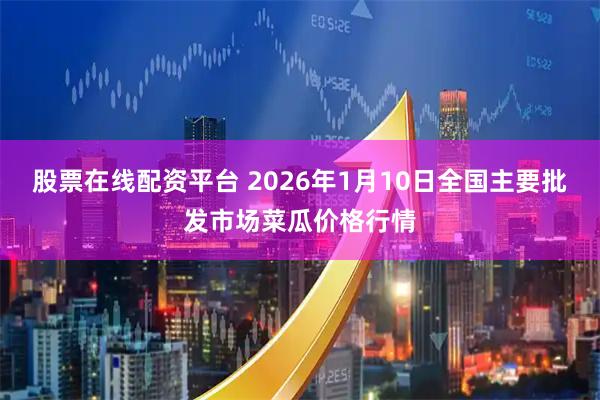 股票在线配资平台 2026年1月10日全国主要批发市场菜瓜价格行情