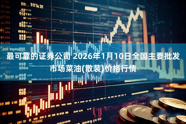 最可靠的证券公司 2026年1月10日全国主要批发市场菜油(散装)价格行情