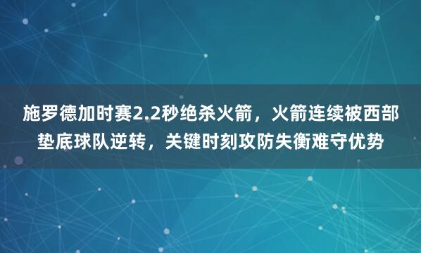 施罗德加时赛2.2秒绝杀火箭，火箭连续被西部垫底球队逆转，关键时刻攻防失衡难守优势